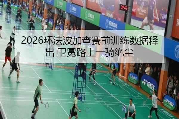 2026环法波加查赛前训练数据释出 卫冕路上一骑绝尘