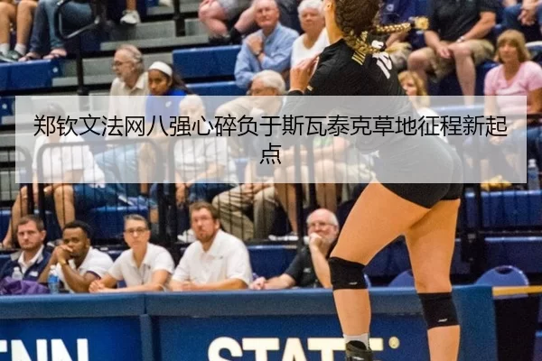 郑钦文法网八强心碎负于斯瓦泰克草地征程新起点